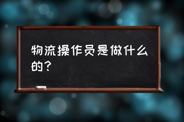 国际物流操作员 物流操作员是做什么的？