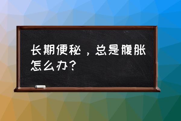 胀气并且长期便秘怎么办 长期便秘，总是腹胀怎么办？