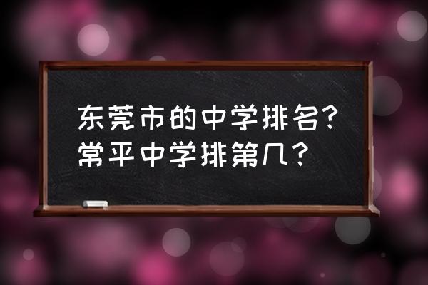 东莞东华高级中学全国排名 东莞市的中学排名?常平中学排第几？