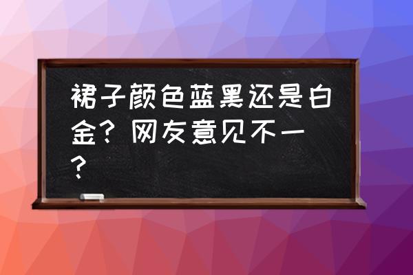 蓝黑白金裙子真实颜色 裙子颜色蓝黑还是白金? 网友意见不一？