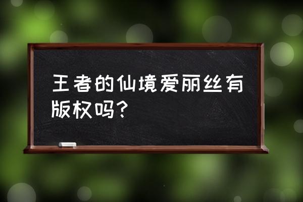 王者荣耀爱丽丝仙境 王者的仙境爱丽丝有版权吗？