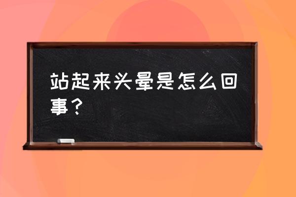 人站起来头晕怎么回事 站起来头晕是怎么回事？