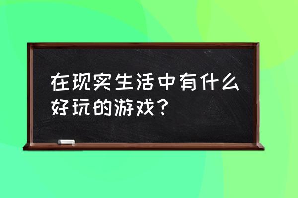 现实生活最好玩的游戏 在现实生活中有什么好玩的游戏？