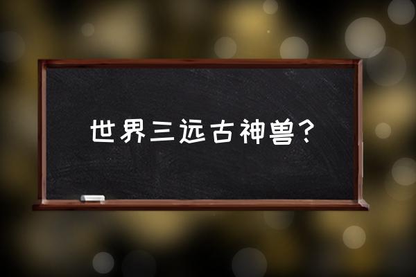 远古神兽的名字 世界三远古神兽？