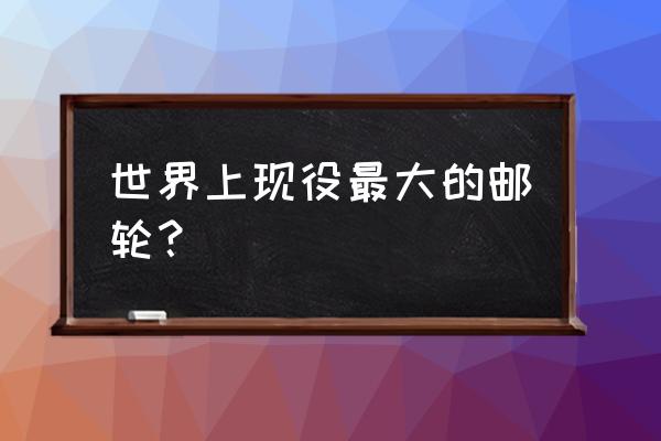 世界上最大邮轮 世界上现役最大的邮轮？