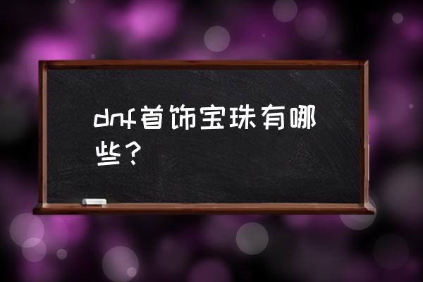 dnf首饰宝珠大全 dnf首饰宝珠有哪些？