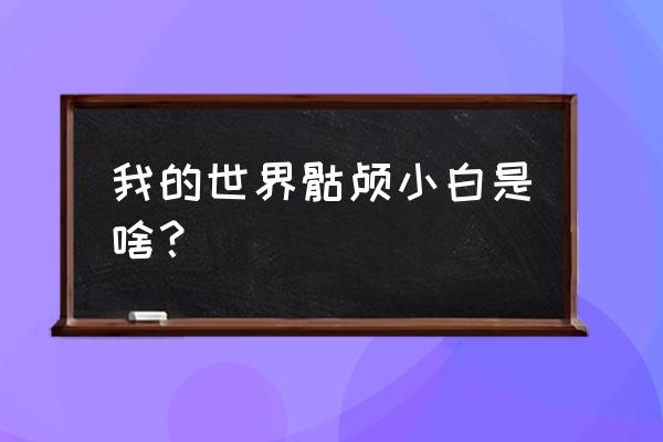 凋零骷髅和骷髅的关系 我的世界骷颅小白是啥？