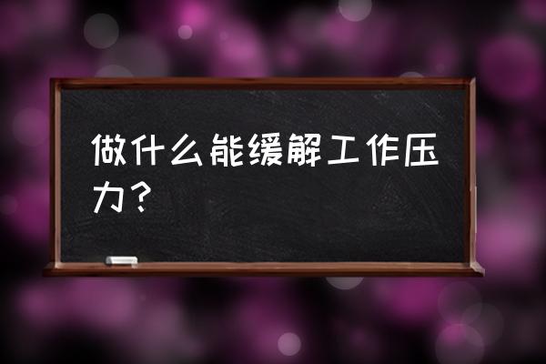 工作压力大要怎么缓解 做什么能缓解工作压力？