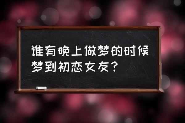 梦见初恋女友的说说 谁有晚上做梦的时候梦到初恋女友？