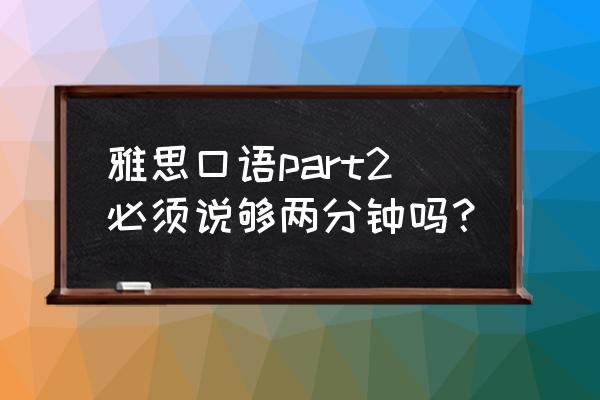 雅思口语第二部分几分钟 雅思口语part2必须说够两分钟吗？