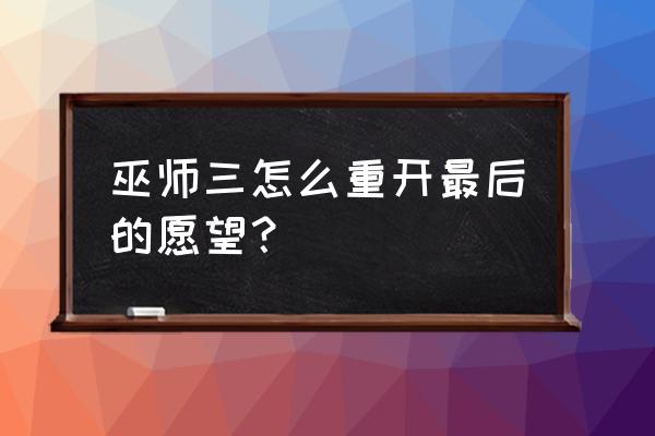 最后的愿望修复 巫师三怎么重开最后的愿望？