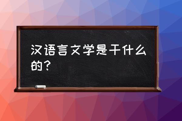 汉语言文学是干什么的 汉语言文学是干什么的？