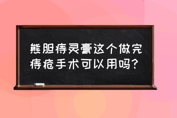 熊胆痔疮膏有用吗 熊胆痔灵膏这个做完痔疮手术可以用吗？