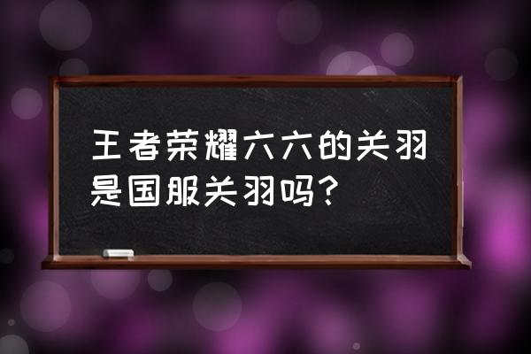 王者荣耀六六关羽 王者荣耀六六的关羽是国服关羽吗？