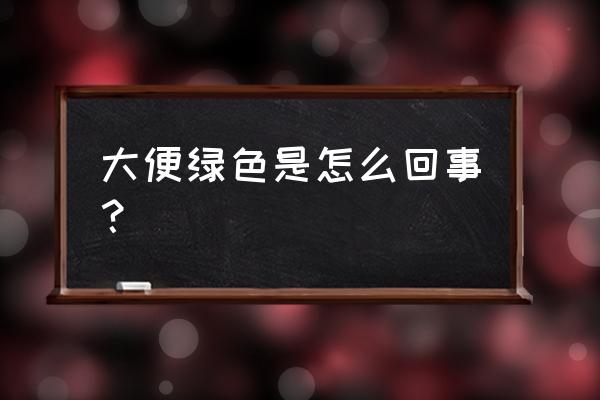 绿色的便便怎么回事 大便绿色是怎么回事？