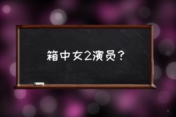 箱子里的女人2 箱中女2演员？