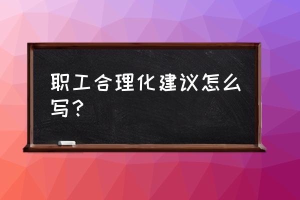 企业职工合理化建议 职工合理化建议怎么写？