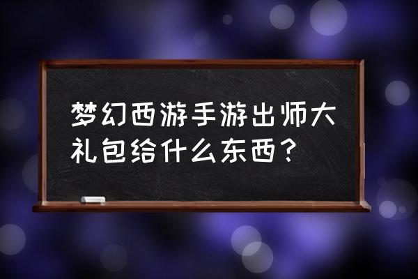 梦幻西游手游礼包 梦幻西游手游出师大礼包给什么东西？