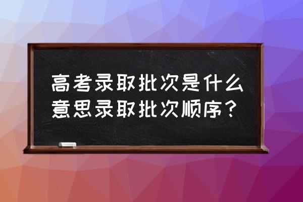 录取批次怎么填 高考录取批次是什么意思录取批次顺序？