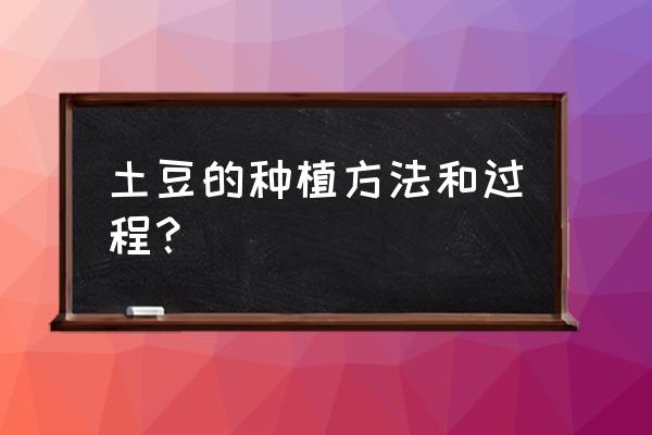 土豆的栽培过程及栽培技术 土豆的种植方法和过程？