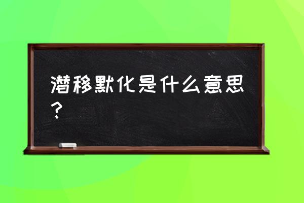 潜移默化啥意思 潜移默化是什么意思？