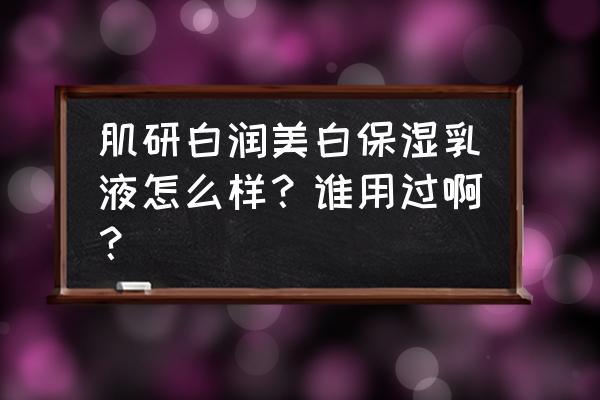 肌研白润美白效果好吗 肌研白润美白保湿乳液怎么样？谁用过啊？