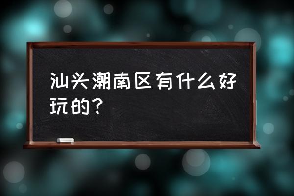 汕头市潮南区十大景点 汕头潮南区有什么好玩的？