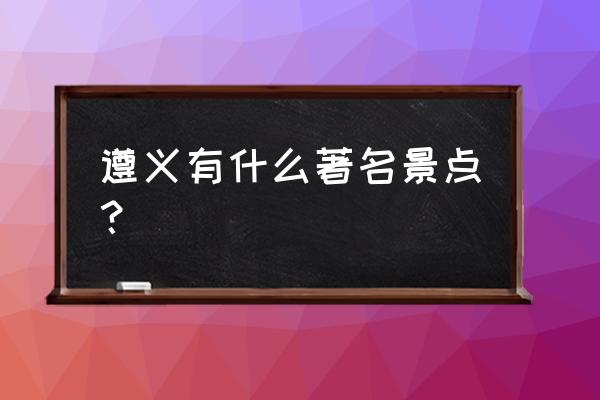 遵义附近的自驾游景点 遵义有什么著名景点？