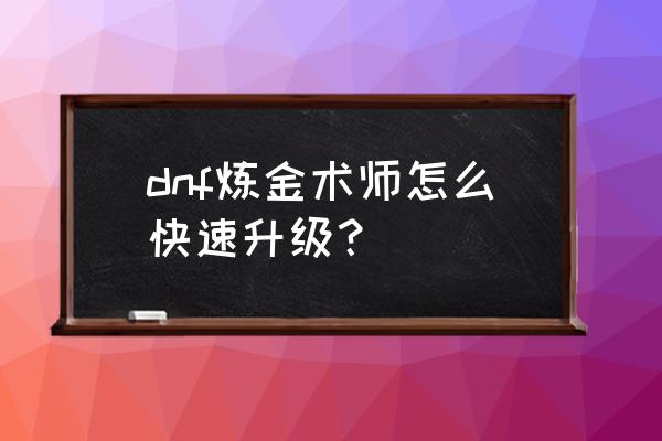 dnf炼金术怎么快速升级 dnf炼金术师怎么快速升级？