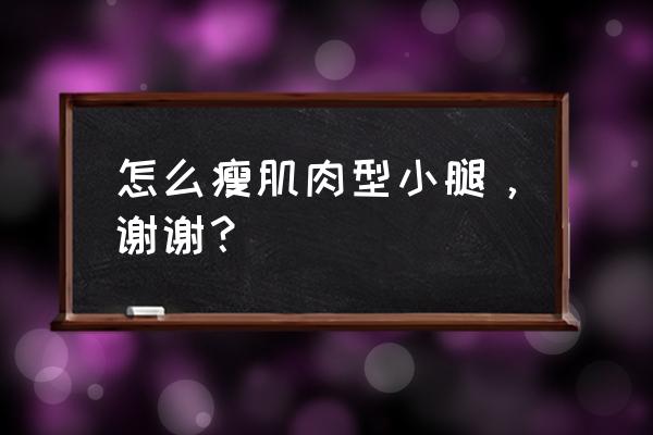 瘦肌肉小腿最有效的方法 怎么瘦肌肉型小腿，谢谢？