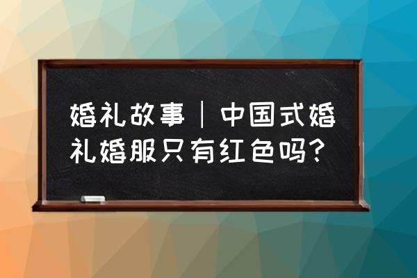 刘诗诗结婚照中式礼服 婚礼故事︱中国式婚礼婚服只有红色吗？