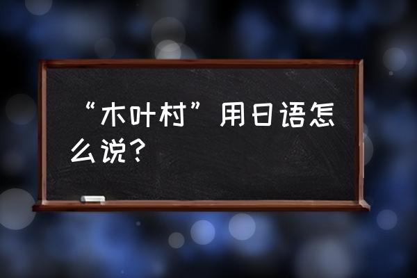 木叶忍者村日语 “木叶村”用日语怎么说？