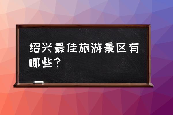 浙江绍兴旅游景点大全 绍兴最佳旅游景区有哪些？