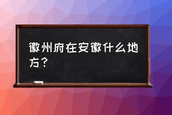 安徽徽州属于哪个市 徽州府在安徽什么地方？