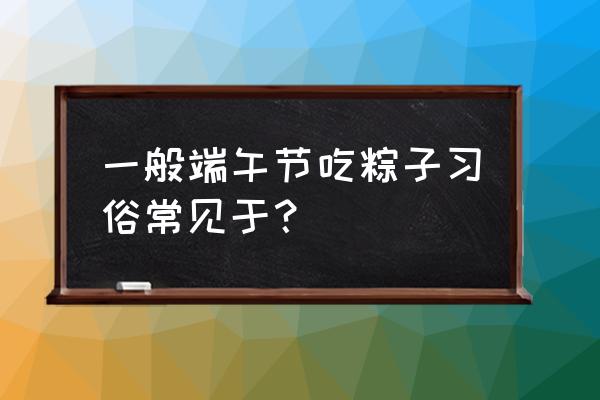 端午节为什么吃粽子呢 一般端午节吃粽子习俗常见于？