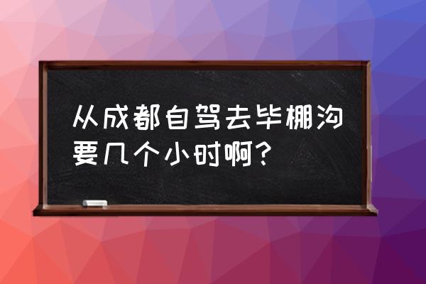 从成都到毕棚沟要多久 从成都自驾去毕棚沟要几个小时啊？