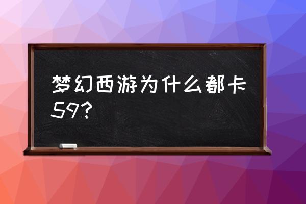 梦幻西游卡59都干什么 梦幻西游为什么都卡59？