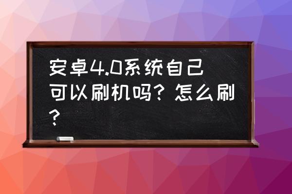 安卓4.0刷机包 安卓4.0系统自己可以刷机吗？怎么刷？