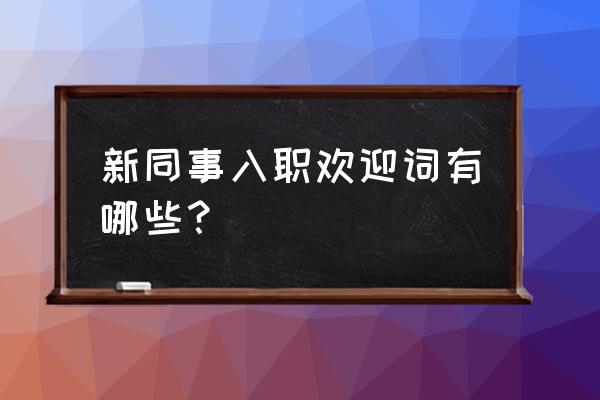 新员工入职微信欢迎词 新同事入职欢迎词有哪些？