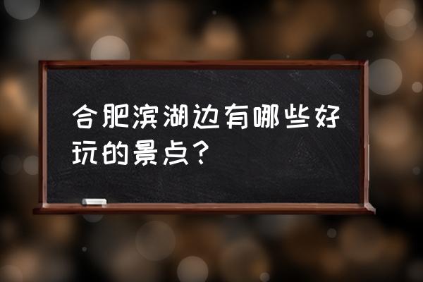 合肥滨湖万达有什么好玩的 合肥滨湖边有哪些好玩的景点？