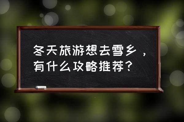 牡丹江雪乡旅游攻略 冬天旅游想去雪乡，有什么攻略推荐？