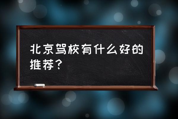 北京驾校哪家好 北京驾校有什么好的推荐？