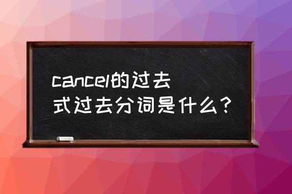 cancel过去式分词 cancel的过去式过去分词是什么？