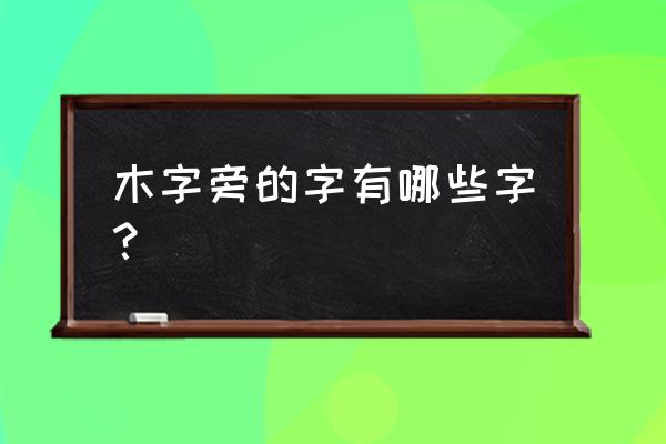 木字旁的字有哪些字 木字旁的字有哪些字？