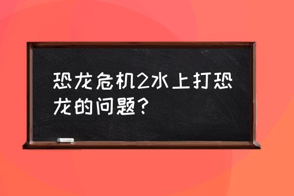 恐龙危机2超帝龙 恐龙危机2水上打恐龙的问题？