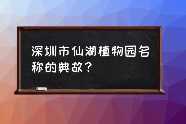 深圳仙湖植物园在哪个区 深圳市仙湖植物园名称的典故？