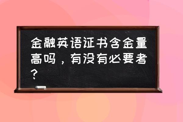 金融英语等级考试 金融英语证书含金量高吗，有没有必要考？