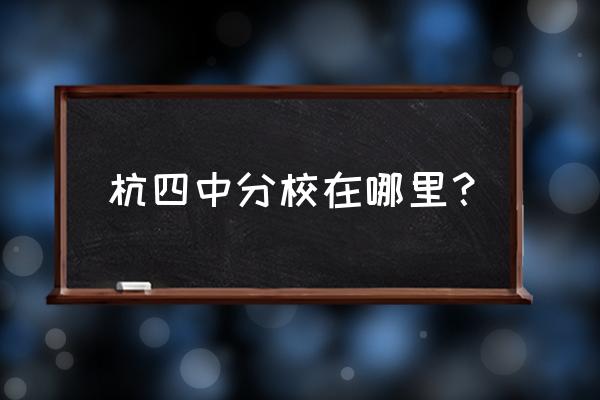 杭州市第四中学 杭四中分校在哪里？