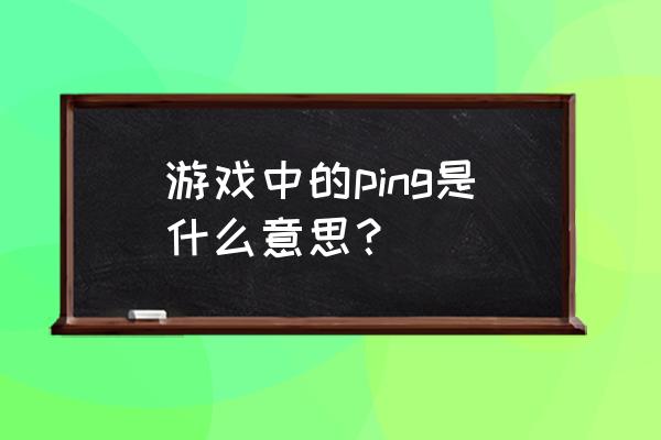 游戏中ping是什么意思 游戏中的ping是什么意思？