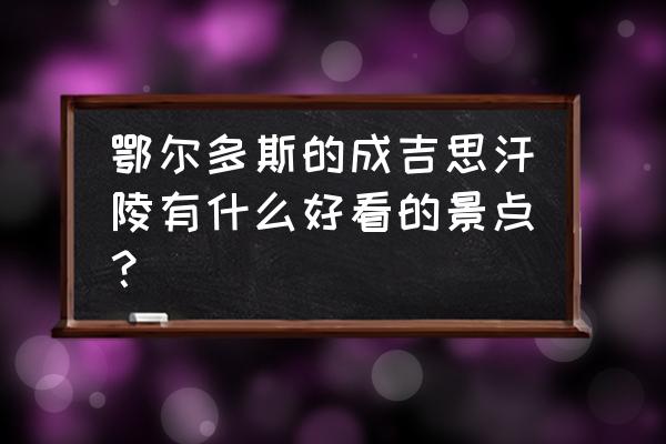 成吉思汗陵有什么景点 鄂尔多斯的成吉思汗陵有什么好看的景点？